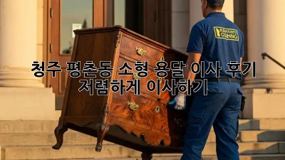 청주 평촌동 소형 용달 이사 후기: 저렴하게 이사하기!