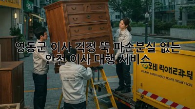영동군 이사, 걱정 뚝! 파손·분실 없는 안전 이사 대행 서비스
