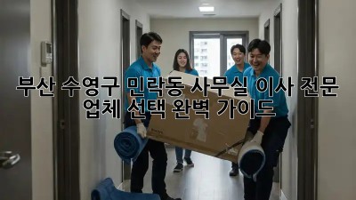 부산 수영구 민락동 사무실 이사, 전문 업체 선택 완벽 가이드
